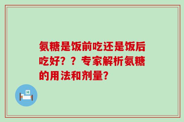 氨糖是饭前吃还是饭后吃好？？专家解析氨糖的用法和剂量？