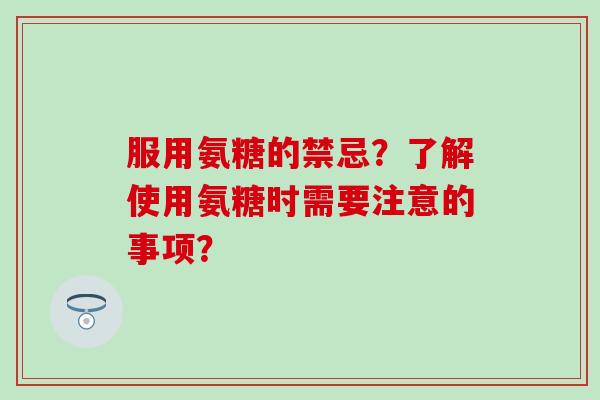 服用氨糖的禁忌?了解使用氨糖时需要注意的事项? 服用氨糖的禁忌?了解使用氨糖时需要注意的事项?