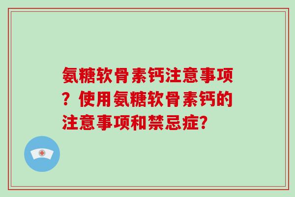 氨糖软骨素钙注意事项?使用氨糖软骨素钙的注意事项和禁忌症? 氨糖软骨素钙注意事项?使用氨糖软骨素钙的注意事项和禁忌症?