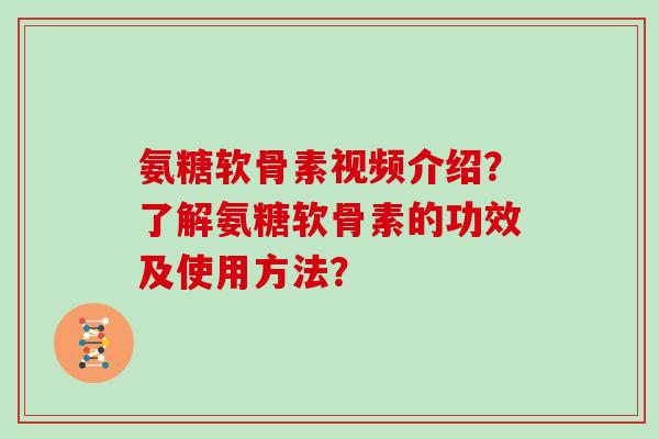 氨糖软骨素视频介绍?了解氨糖软骨素的功效及使用方法? 氨糖软骨素视频介绍?了解氨糖软骨素的功效及使用方法?