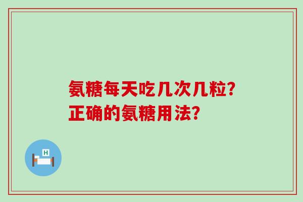 氨糖每天吃几次几粒？正确的氨糖用法？