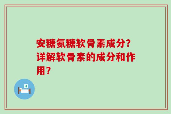 安糖氨糖软骨素成分?详解软骨素的成分和作用? 安糖氨糖软骨素成分?详解软骨素的成分和作用?