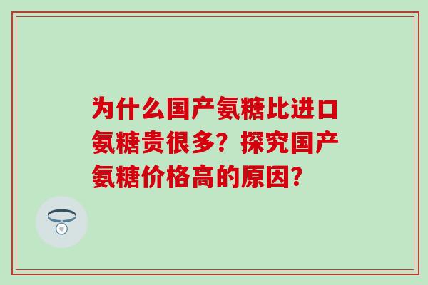 为什么国产氨糖比进口氨糖贵很多?探究国产氨糖价格高的原因? 为什么国产氨糖比进口氨糖贵很多?探究国产氨糖价格高的原因?