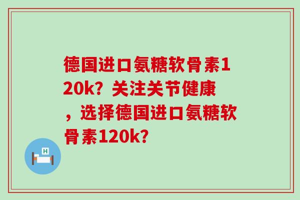 德国进口氨糖软骨素120k?关注关节健康,选择德国进口氨糖软骨素120k? 德国进口氨糖软骨素120k?关注关节健康,选择德国进口氨糖软骨素120k?