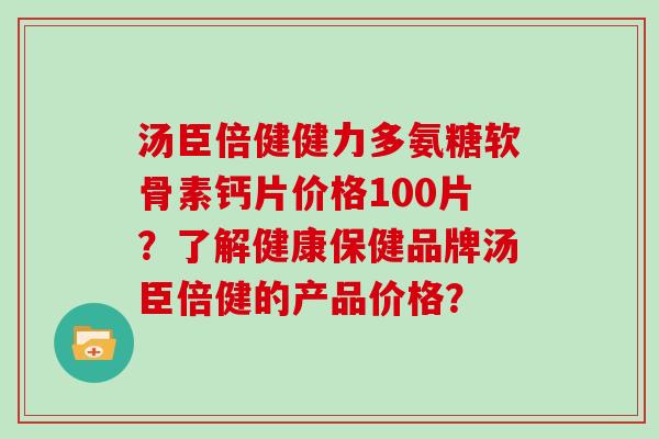 汤臣倍健健力多氨糖软骨素钙片价格100片?了解健康保健品牌汤臣倍健的产品价格? 汤臣倍健健力多氨糖软骨素钙片价格100片?了解健康保健品牌汤臣倍健的产品价格?