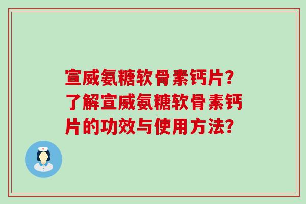宣威氨糖软骨素钙片?了解宣威氨糖软骨素钙片的功效与使用方法? 宣威氨糖软骨素钙片?了解宣威氨糖软骨素钙片的功效与使用方法?