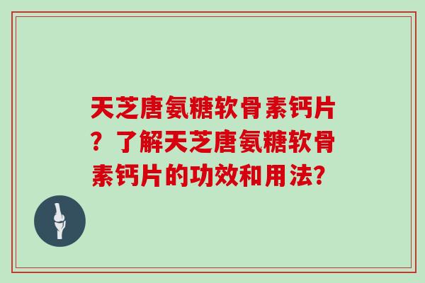 天芝唐氨糖软骨素钙片？了解天芝唐氨糖软骨素钙片的功效和用法？