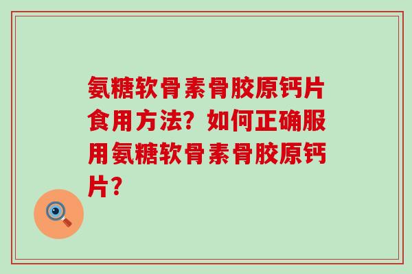 氨糖软骨素骨胶原钙片食用方法？如何正确服用氨糖软骨素骨胶原钙片？