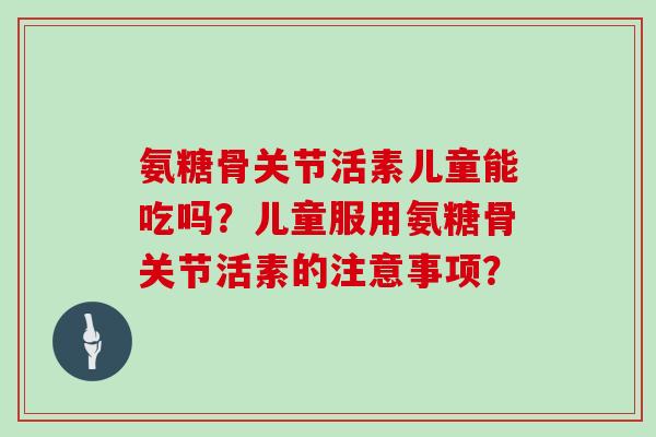 氨糖骨关节活素儿童能吃吗？儿童服用氨糖骨关节活素的注意事项？