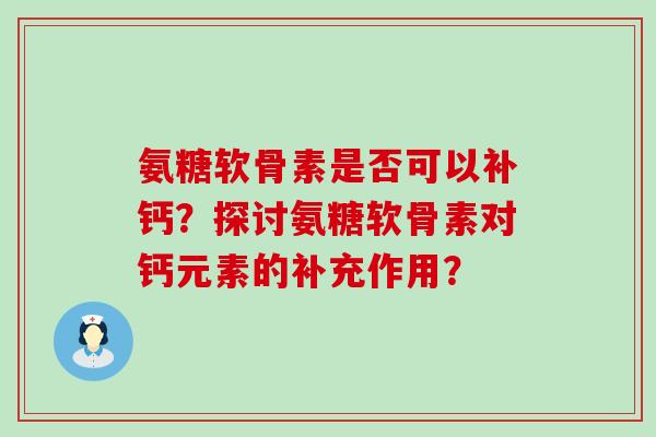 氨糖软骨素是否可以补钙?探讨氨糖软骨素对钙元素的补充作用? 氨糖软骨素是否可以补钙?探讨氨糖软骨素对钙元素的补充作用?