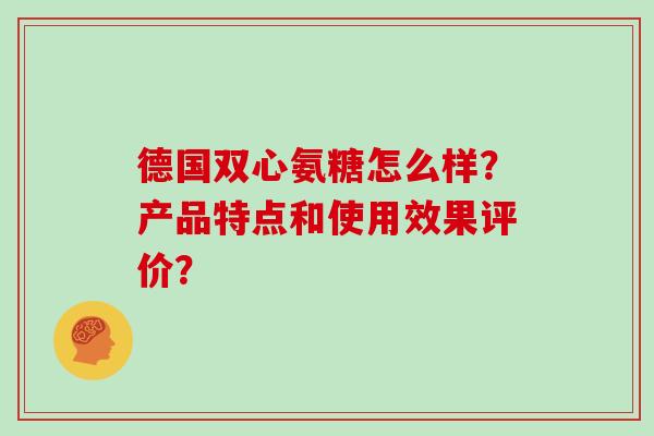 德国双心氨糖怎么样？产品特点和使用效果评价？