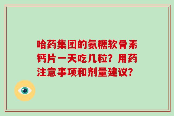 哈药集团的氨糖软骨素钙片一天吃几粒？用药注意事项和剂量建议？