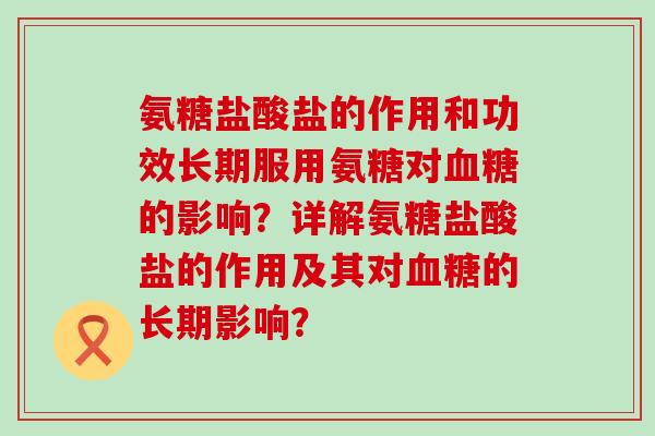 氨糖盐酸盐的作用和功效长期服用氨糖对的影响?详解氨糖盐酸盐的作用及其对的长期影响? 氨糖盐酸盐的作用和功效长期服用氨糖对的影响?详解氨糖盐酸盐的作用及其对的长期影响?