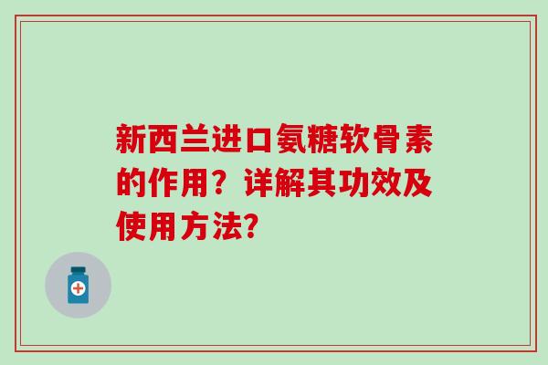新西兰进口氨糖软骨素的作用？详解其功效及使用方法？