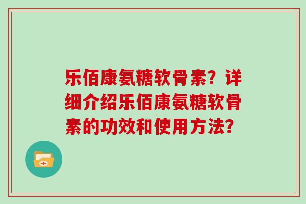 乐佰康氨糖软骨素？详细介绍乐佰康氨糖软骨素的功效和使用方法？