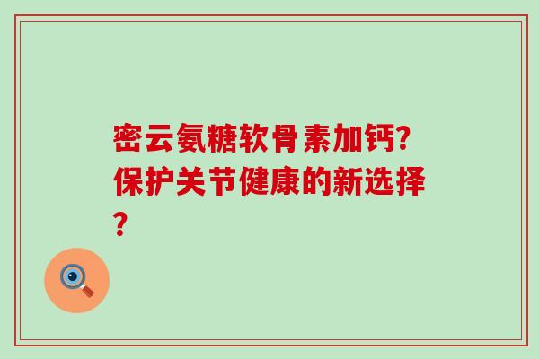 密云氨糖软骨素加钙？保护关节健康的新选择？