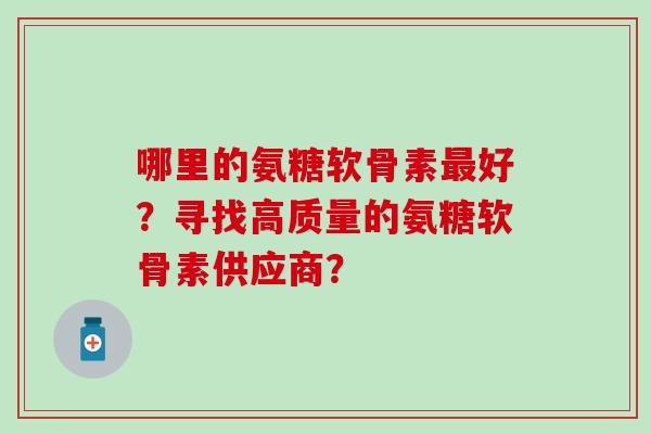 哪里的氨糖软骨素好？寻找高质量的氨糖软骨素供应商？
