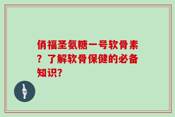 俏福圣氨糖一号软骨素？了解软骨保健的必备知识？