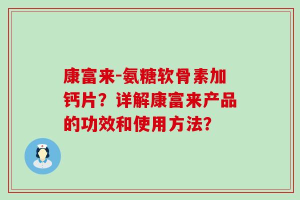 康富来-氨糖软骨素加钙片?详解康富来产品的功效和使用方法? 康富来-氨糖软骨素加钙片?详解康富来产品的功效和使用方法?