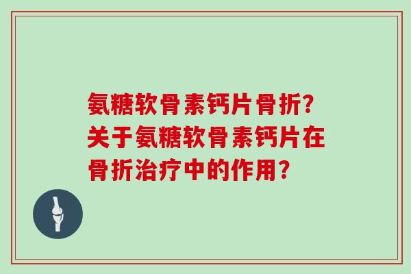 氨糖软骨素钙片?关于氨糖软骨素钙片在中的作用? 氨糖软骨素钙片?关于氨糖软骨素钙片在中的作用?
