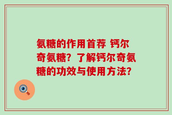 氨糖的作用首荐 钙尔奇氨糖?了解钙尔奇氨糖的功效与使用方法? 氨糖的作用首荐 钙尔奇氨糖?了解钙尔奇氨糖的功效与使用方法?