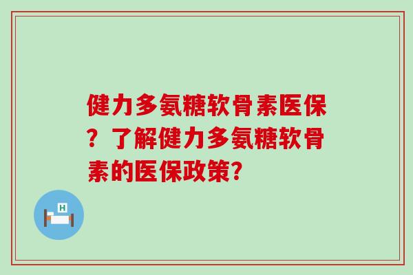 健力多氨糖软骨素医保?了解健力多氨糖软骨素的医保政策? 健力多氨糖软骨素医保?了解健力多氨糖软骨素的医保政策?