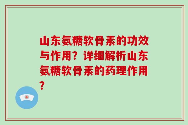 山东氨糖软骨素的功效与作用？详细解析山东氨糖软骨素的药理作用？