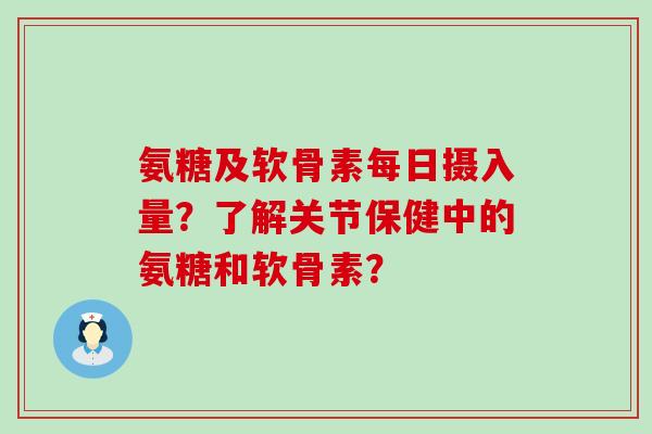 氨糖及软骨素每日摄入量?了解关节保健中的氨糖和软骨素? 氨糖及软骨素每日摄入量?了解关节保健中的氨糖和软骨素?
