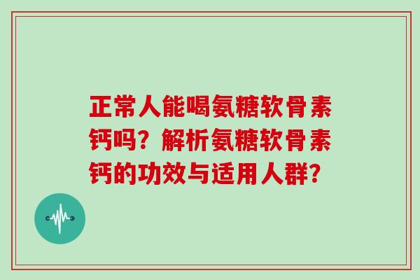 正常人能喝氨糖软骨素钙吗？解析氨糖软骨素钙的功效与适用人群？