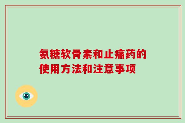 氨糖软骨素和药的使用方法和注意事项 氨糖软骨素和药的使用方法和注意事项