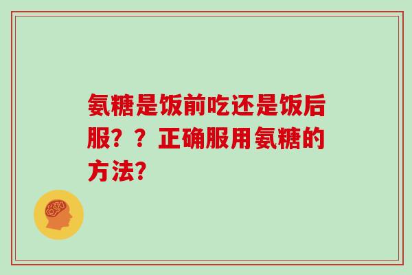 氨糖是饭前吃还是饭后服??正确服用氨糖的方法? 氨糖是饭前吃还是饭后服??正确服用氨糖的方法?