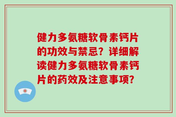 健力多氨糖软骨素钙片的功效与禁忌?详细解读健力多氨糖软骨素钙片的及注意事项? 健力多氨糖软骨素钙片的功效与禁忌?详细解读健力多氨糖软骨素钙片的及注意事项?
