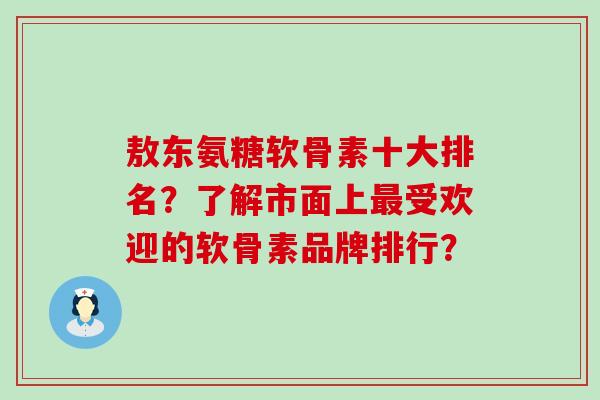 敖东氨糖软骨素十大排名？了解市面上受欢迎的软骨素品牌排行？