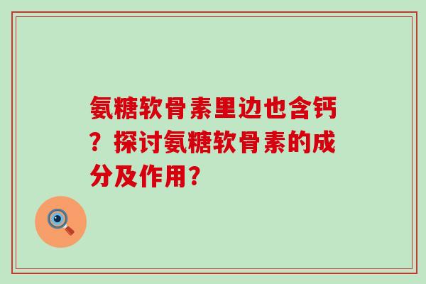 氨糖软骨素里边也含钙?探讨氨糖软骨素的成分及作用? 氨糖软骨素里边也含钙?探讨氨糖软骨素的成分及作用?