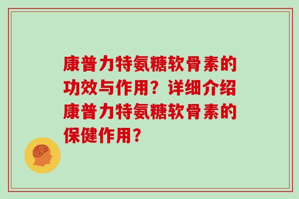康普力特氨糖软骨素的功效与作用?详细介绍康普力特氨糖软骨素的保健作用? 康普力特氨糖软骨素的功效与作用?详细介绍康普力特氨糖软骨素的保健作用?