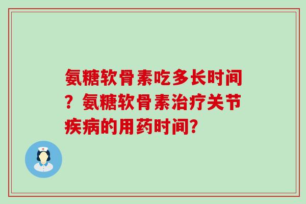 氨糖软骨素吃多长时间?氨糖软骨素关节的用药时间? 氨糖软骨素吃多长时间?氨糖软骨素关节的用药时间?