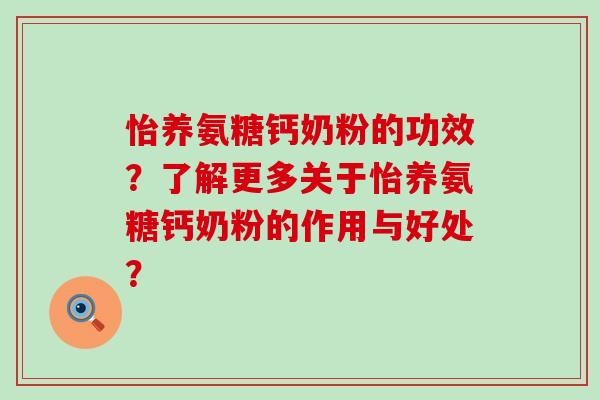 怡养氨糖钙奶粉的功效?了解更多关于怡养氨糖钙奶粉的作用与好处? 怡养氨糖钙奶粉的功效?了解更多关于怡养氨糖钙奶粉的作用与好处?