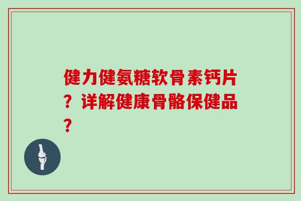 健力健氨糖软骨素钙片？详解健康骨骼保健品？