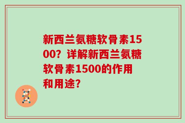 新西兰氨糖软骨素1500？详解新西兰氨糖软骨素1500的作用和用途？