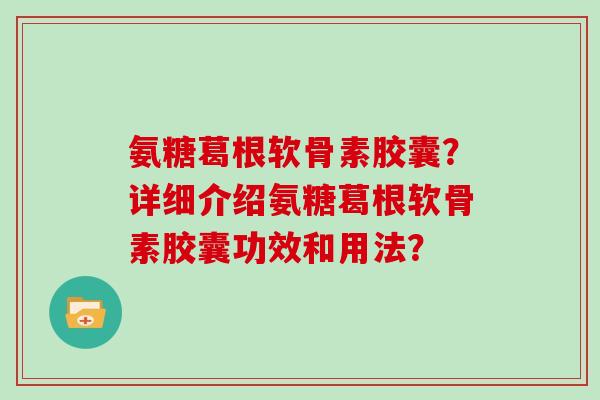 氨糖葛根软骨素胶囊？详细介绍氨糖葛根软骨素胶囊功效和用法？