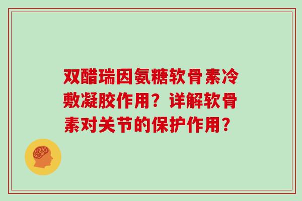 双醋瑞因氨糖软骨素冷敷凝胶作用？详解软骨素对关节的保护作用？