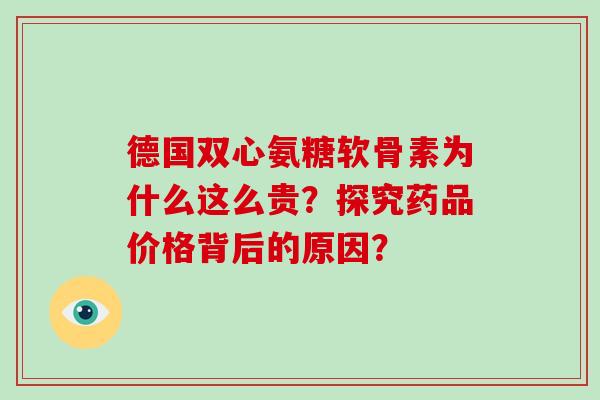 德国双心氨糖软骨素为什么这么贵？探究药品价格背后的原因？
