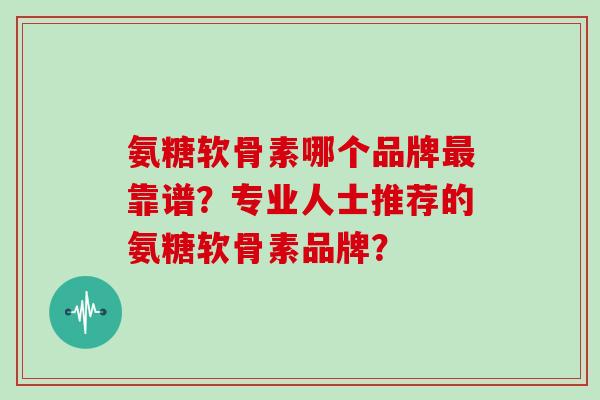 氨糖软骨素哪个品牌靠谱?专业人士推荐的氨糖软骨素品牌? 氨糖软骨素哪个品牌靠谱?专业人士推荐的氨糖软骨素品牌?