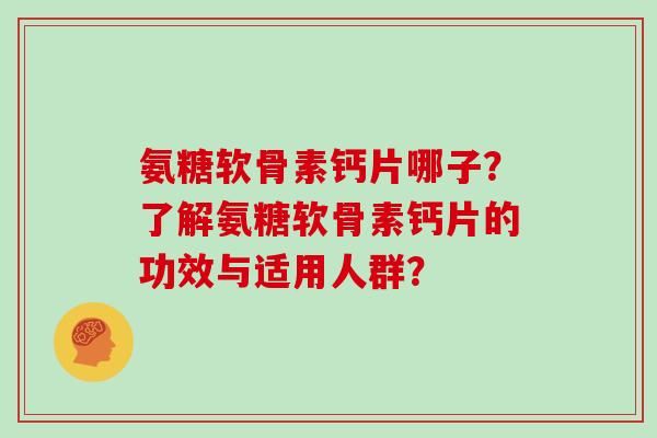 氨糖软骨素钙片哪子？了解氨糖软骨素钙片的功效与适用人群？