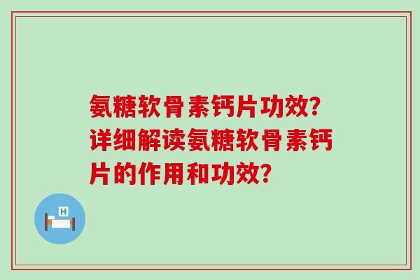 氨糖软骨素钙片功效?详细解读氨糖软骨素钙片的作用和功效? 氨糖软骨素钙片功效?详细解读氨糖软骨素钙片的作用和功效?