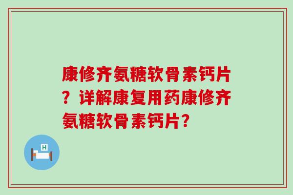 康修齐氨糖软骨素钙片?详解康复用药康修齐氨糖软骨素钙片? 康修齐氨糖软骨素钙片?详解康复用药康修齐氨糖软骨素钙片?