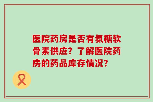 医院药房是否有氨糖软骨素供应？了解医院药房的药品库存情况？