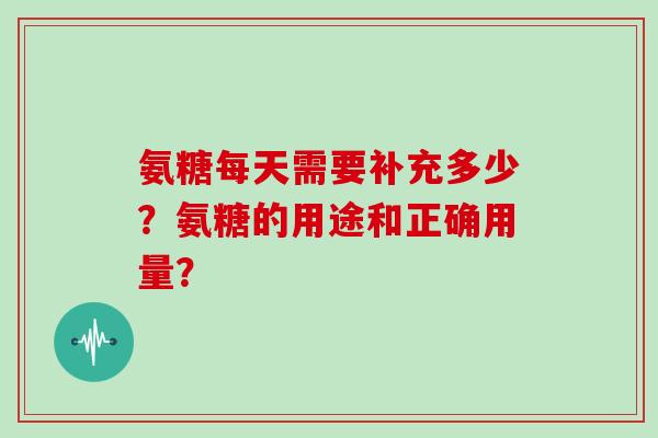 氨糖每天需要补充多少？氨糖的用途和正确用量？