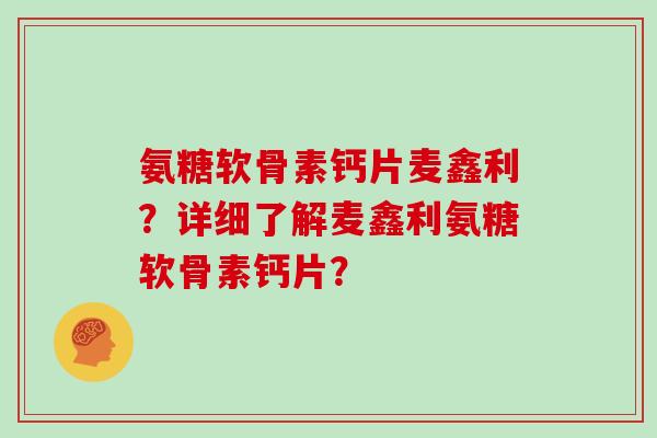 氨糖软骨素钙片麦鑫利？详细了解麦鑫利氨糖软骨素钙片？