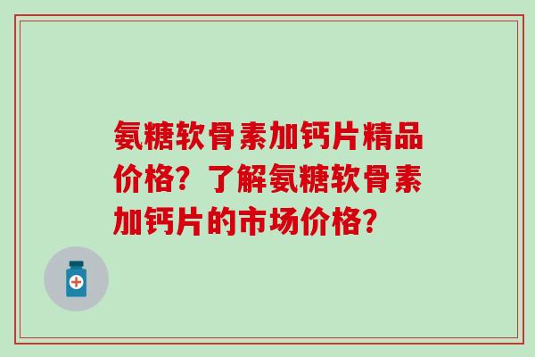 氨糖软骨素加钙片精品价格?了解氨糖软骨素加钙片的市场价格? 氨糖软骨素加钙片精品价格?了解氨糖软骨素加钙片的市场价格?